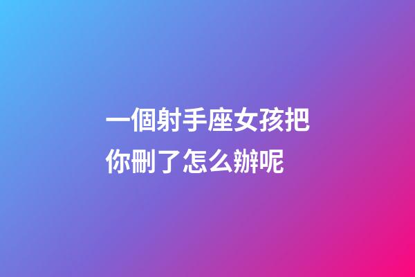 一個射手座女孩把你刪了怎么辦呢-第1張-星座運勢-玄機派