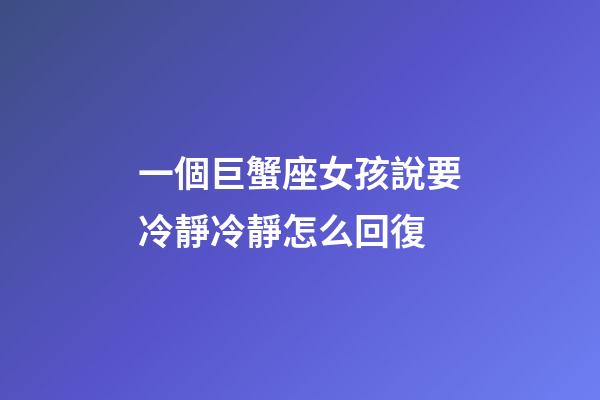 一個巨蟹座女孩說要冷靜冷靜怎么回復-第1張-星座運勢-玄機派