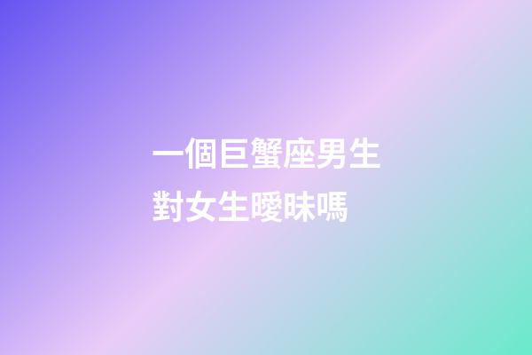 一個巨蟹座男生對女生曖昧嗎-第1張-星座運勢-玄機派