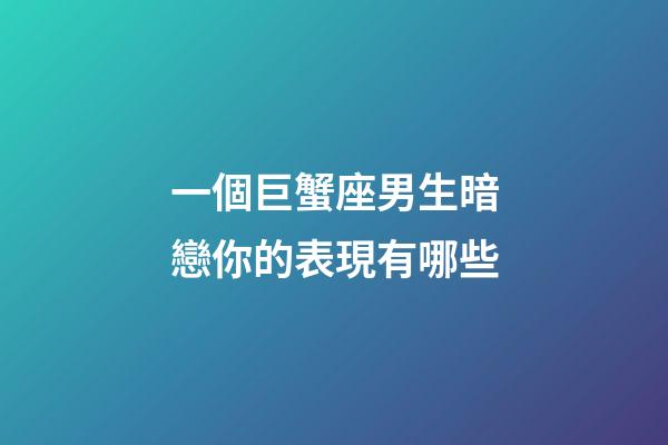 一個巨蟹座男生暗戀你的表現有哪些-第1張-星座運勢-玄機派
