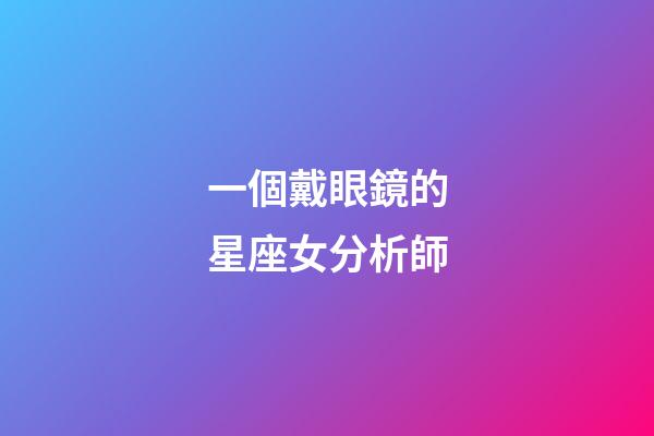 一個戴眼鏡的星座女分析師-第1張-星座運勢-玄機派