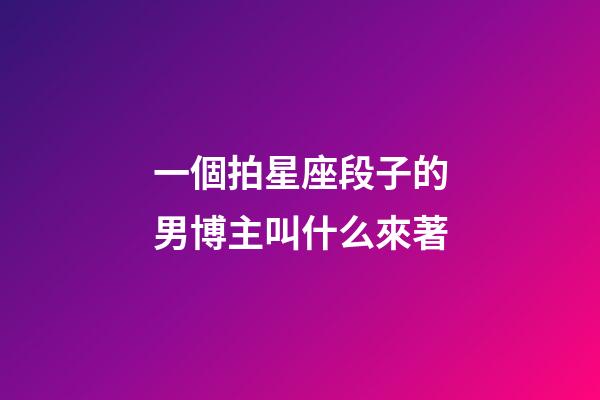一個拍星座段子的男博主叫什么來著-第1張-星座運勢-玄機派
