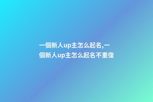 一個新人up主怎么起名,一個新人up主怎么起名不重復