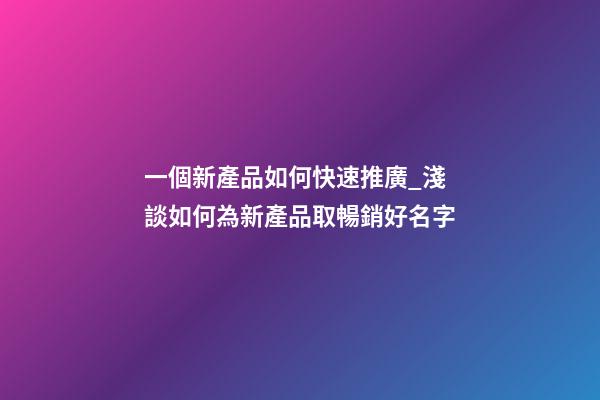 一個新產品如何快速推廣_淺談如何為新產品取暢銷好名字-第1張-公司起名-玄機派