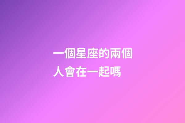 一個星座的兩個人會在一起嗎-第1張-星座運勢-玄機派