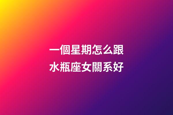 一個星期怎么跟水瓶座女關系好-第1張-星座運勢-玄機派