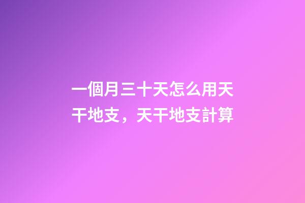 一個月三十天怎么用天干地支，天干地支計算-第1張-觀點-玄機派
