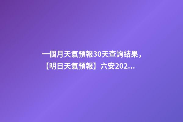 一個月天氣預報30天查詢結果，【明日天氣預報】六安2022年12月21日天氣預報-第1張-觀點-玄機派