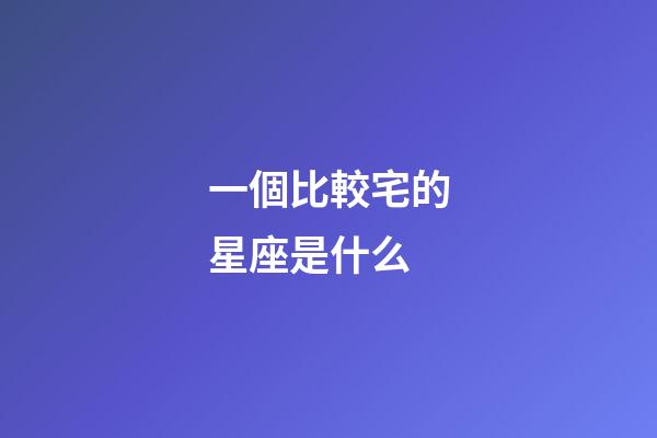 一個比較宅的星座是什么-第1張-星座運勢-玄機派