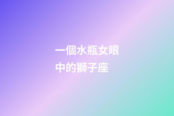 一個水瓶女眼中的獅子座-第1張-星座運勢-玄機(jī)派