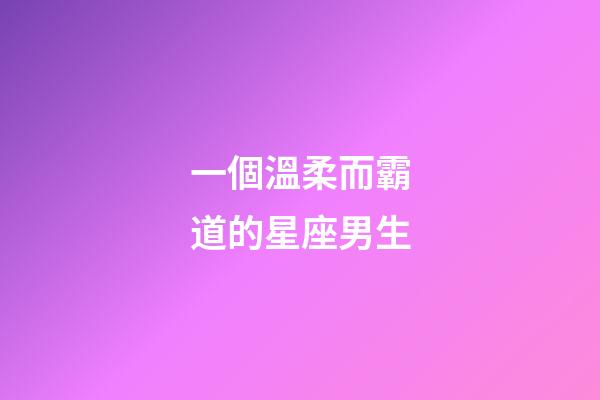 一個溫柔而霸道的星座男生-第1張-星座運勢-玄機派