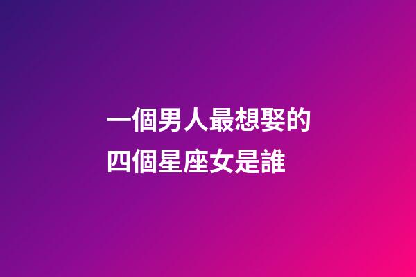 一個男人最想娶的四個星座女是誰-第1張-星座運勢-玄機派