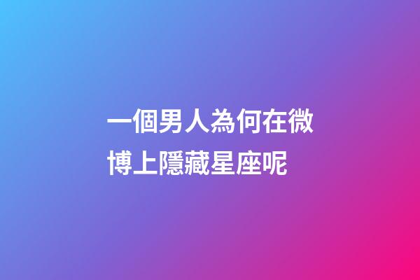 一個男人為何在微博上隱藏星座呢-第1張-星座運勢-玄機派