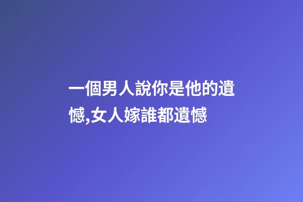 一個男人說你是他的遺憾,女人嫁誰都遺憾-第1張-觀點-玄機派