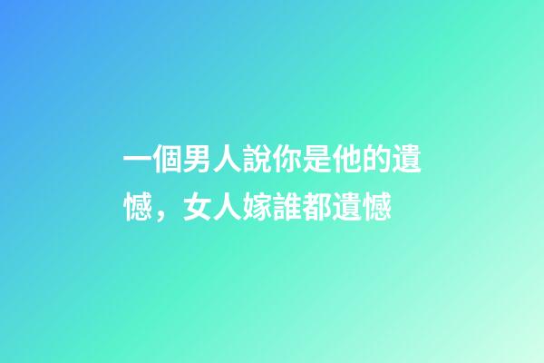 一個男人說你是他的遺憾，女人嫁誰都遺憾-第1張-觀點-玄機派