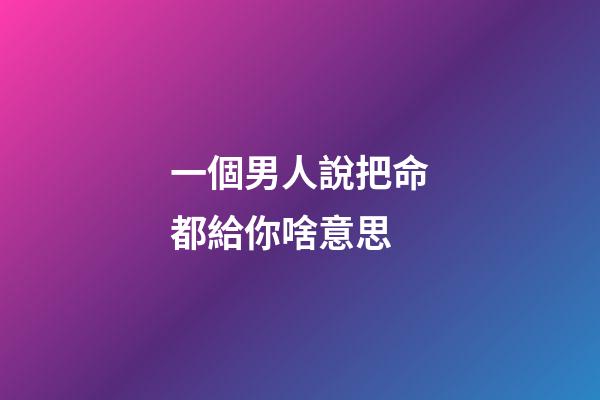 一個男人說把命都給你啥意思(什么樣的女人？才是男人拼了命要養的呢？)-第1張-觀點-玄機派