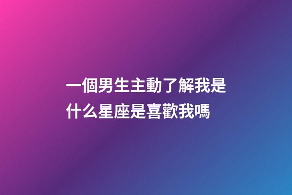 一個男生主動了解我是什么星座是喜歡我嗎-第1張-星座運勢-玄機派