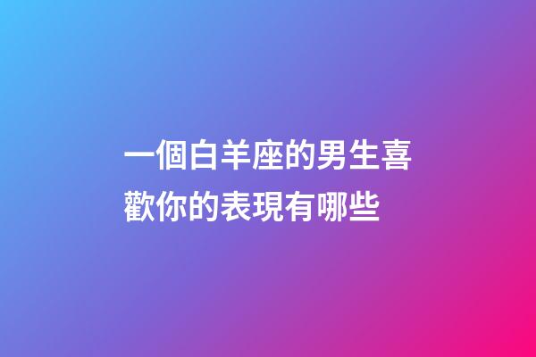一個白羊座的男生喜歡你的表現有哪些-第1張-星座運勢-玄機派