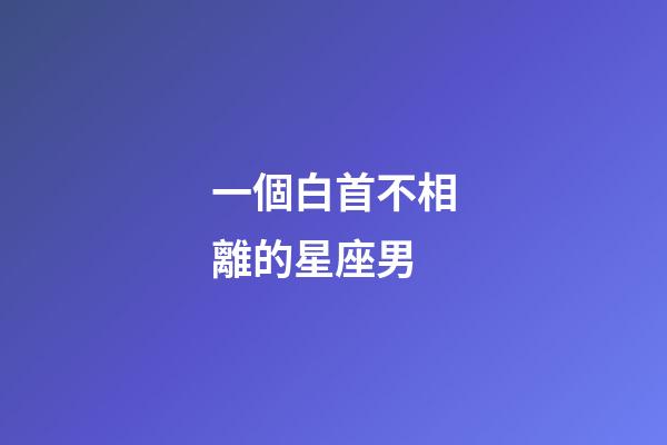 一個白首不相離的星座男-第1張-星座運勢-玄機派