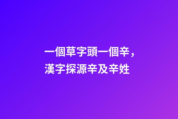 一個草字頭一個辛，漢字探源辛及辛姓-第1張-觀點-玄機派