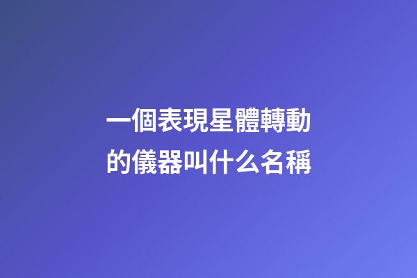 一個表現星體轉動的儀器叫什么名稱-第1張-星座運勢-玄機派