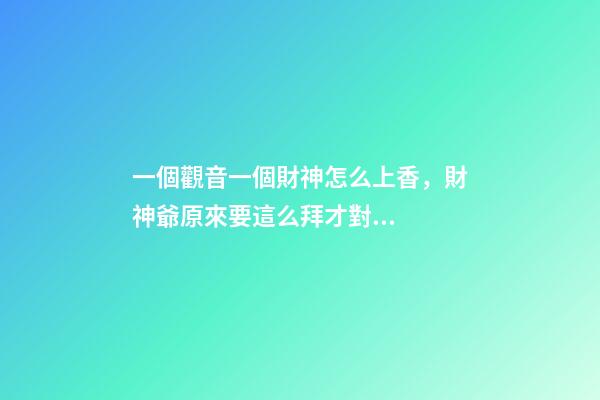 一個觀音一個財神怎么上香，財神爺原來要這么拜才對...-第1張-觀點-玄機派