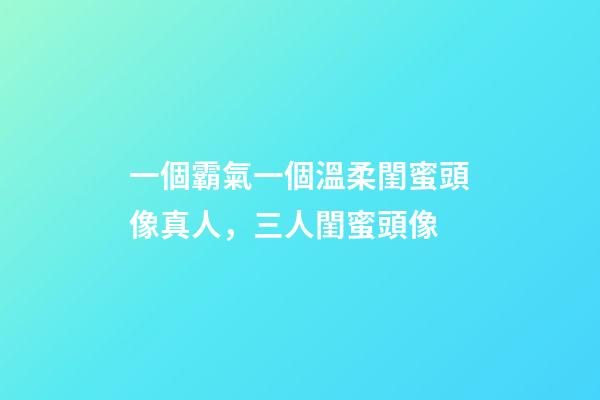 一個霸氣一個溫柔閨蜜頭像真人，三人閨蜜頭像-第1張-觀點-玄機派
