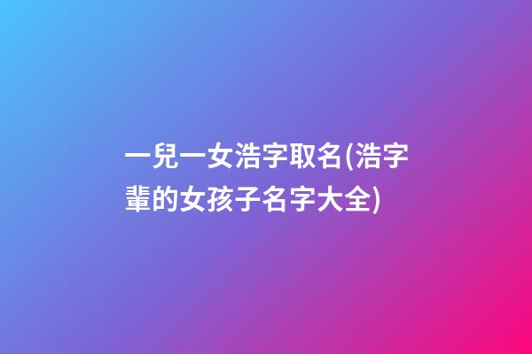 一兒一女浩字取名(浩字輩的女孩子名字大全)