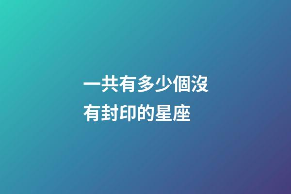 一共有多少個沒有封印的星座-第1張-星座運(yùn)勢-玄機(jī)派