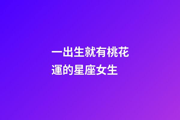 一出生就有桃花運的星座女生-第1張-星座運勢-玄機派