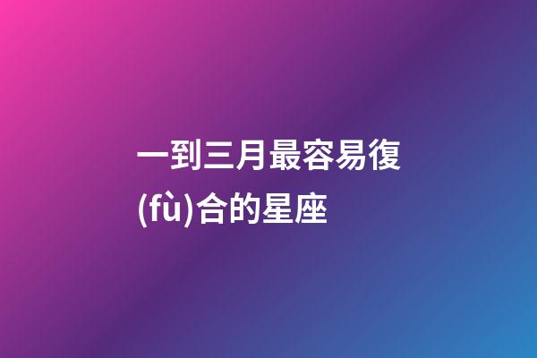 一到三月最容易復(fù)合的星座-第1張-星座運(yùn)勢(shì)-玄機(jī)派