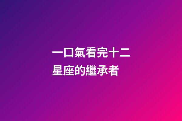 一口氣看完十二星座的繼承者-第1張-星座運勢-玄機派
