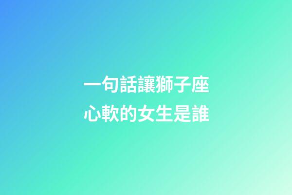 一句話讓獅子座心軟的女生是誰-第1張-星座運勢-玄機派