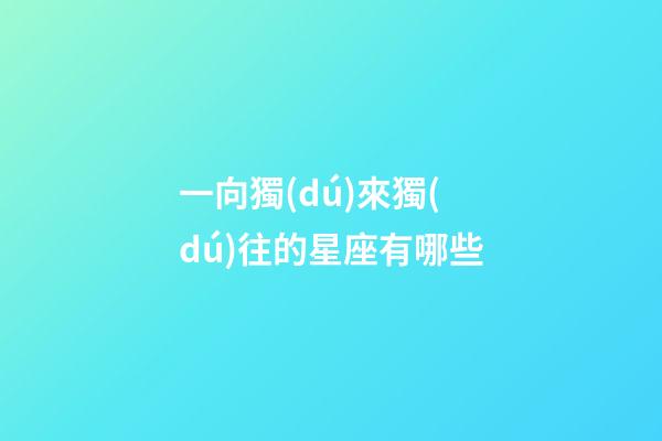 一向獨(dú)來獨(dú)往的星座有哪些-第1張-星座運(yùn)勢-玄機(jī)派