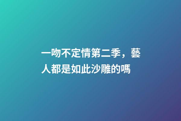 一吻不定情第二季，藝人都是如此沙雕的嗎-第1張-觀點-玄機派