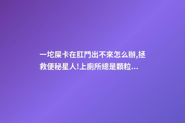 一坨屎卡在肛門出不來怎么辦,拯救便秘星人!上廁所總是顆粒無收-第1張-觀點-玄機派