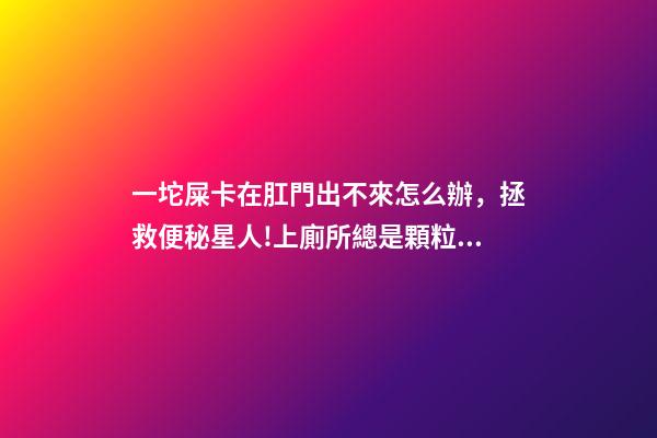 一坨屎卡在肛門出不來怎么辦，拯救便秘星人!上廁所總是顆粒無收-第1張-觀點-玄機派