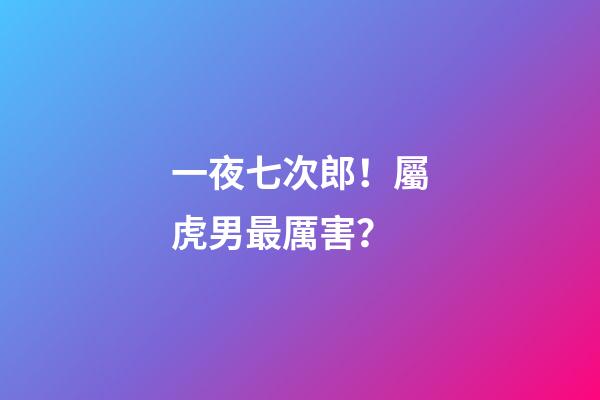 一夜七次郎！屬虎男最厲害？