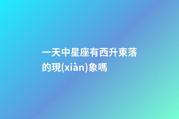 一天中星座有西升東落的現(xiàn)象嗎-第1張-星座運(yùn)勢-玄機(jī)派
