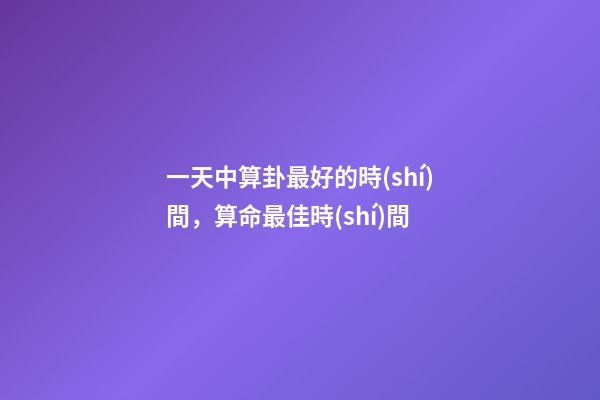 一天中算卦最好的時(shí)間，算命最佳時(shí)間