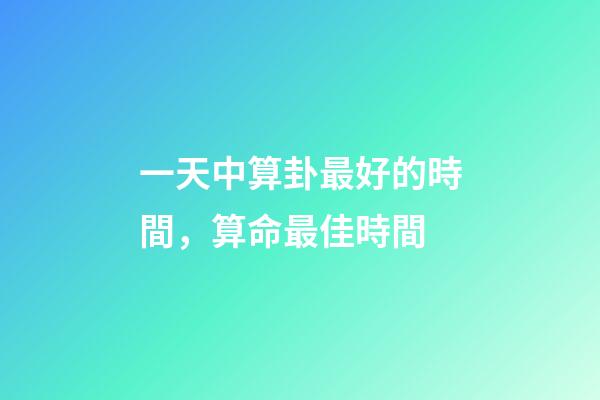 一天中算卦最好的時間，算命最佳時間