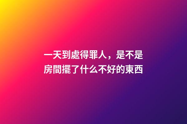 一天到處得罪人，是不是房間擺了什么不好的東西