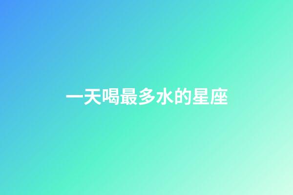 一天喝最多水的星座-第1張-星座運勢-玄機派