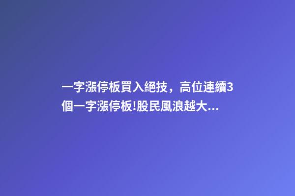 一字漲停板買入絕技，高位連續3個一字漲停板!股民風浪越大魚越貴!-第1張-觀點-玄機派