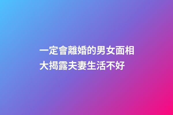 一定會離婚的男女面相大揭露夫妻生活不好