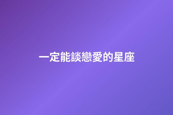 一定能談戀愛的星座-第1張-星座運勢-玄機派