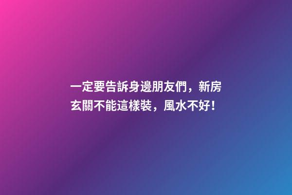 一定要告訴身邊朋友們，新房玄關不能這樣裝，風水不好！