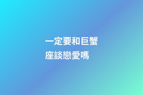 一定要和巨蟹座談戀愛嗎-第1張-星座運勢-玄機派