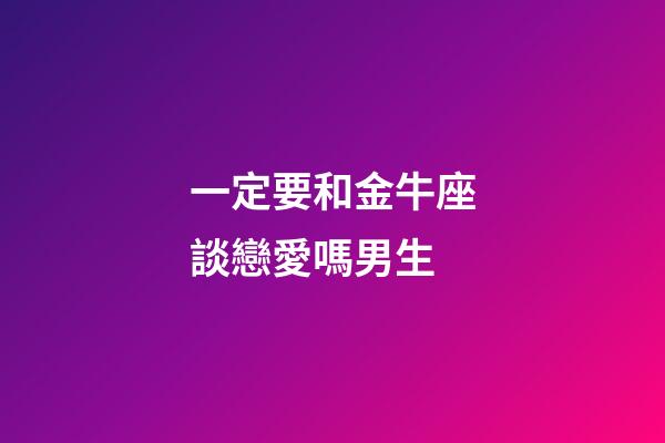 一定要和金牛座談戀愛嗎男生-第1張-星座運勢-玄機派