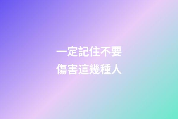 一定記住不要傷害這幾種人